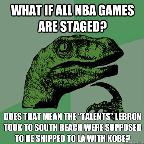 What if all NBA games are staged? Does that mean the “talents” LeBron took to South Beach were supposed to be shipped to LA with Kobe?  Philosoraptor