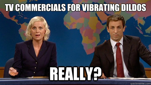 tv commercials for vibrating dildos really?  exasperated really