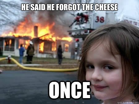 He said he forgot the cheese Once  