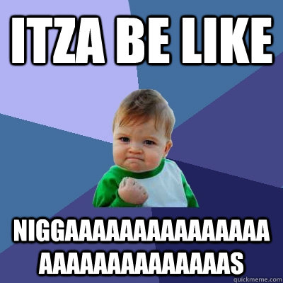 itza be like niggaaaaaaaaaaaaaaaaaaaaaaaaaaaaas  Success Kid