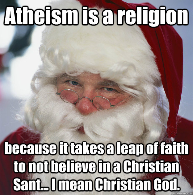 Atheism is a religion because it takes a leap of faith to not believe in a Christian Sant... I mean Christian God.  Scumbag Santa