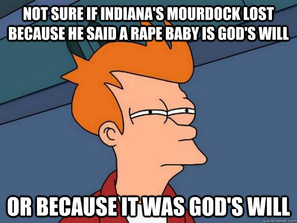 not sure if Indiana's Mourdock lost because he said a rape baby is god's will Or because it was god's will  Futurama Fry