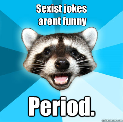 Sexist jokes
 arent funny Period.  Lame Pun Coon