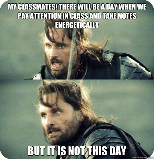 My classmates! there will be a day when we pay attention in class and take notes energetically but it is not this day  Aragorn Inspirational Speech