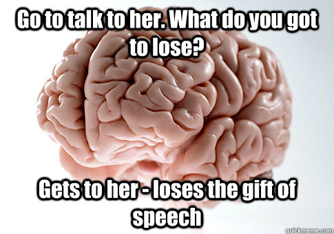 Go to talk to her. What do you got to lose? Gets to her - loses the gift of speech  Scumbag Brain