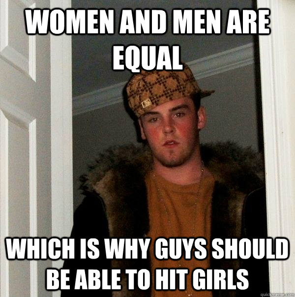 Women and men are equal which is why guys should be able to hit girls - Women and men are equal which is why guys should be able to hit girls  Scumbag Steve