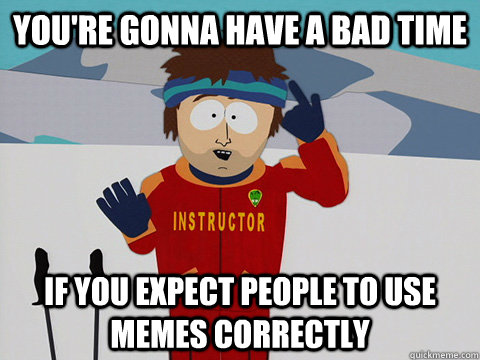 You're gonna have a bad time If you expect people to use memes correctly  South Park Bad Time