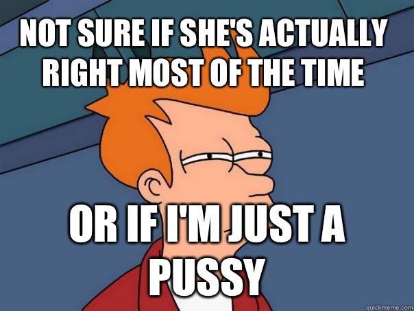 Not sure if she's actually right most of the time Or if I'm just a pussy - Not sure if she's actually right most of the time Or if I'm just a pussy  Futurama Fry