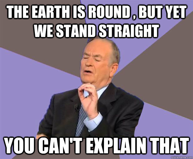 the earth is round , but yet we stand straight you can't explain that  Bill O Reilly