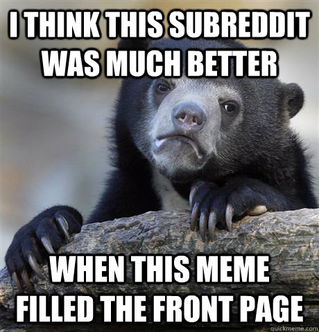 i think this subreddit was much better when this meme filled the front page  Confession Bear