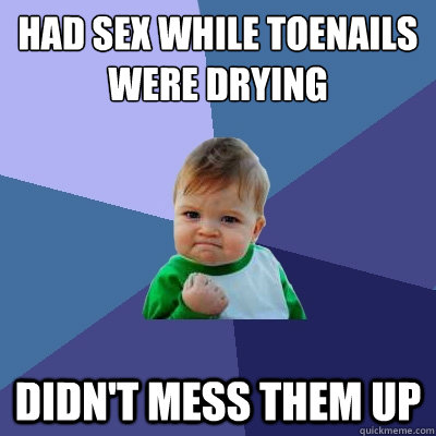 Had sex while toenails were drying didn't mess them up  Success Kid