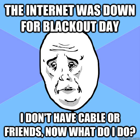 the internet was down for blackout day i don't have cable or friends, now what do i do? - the internet was down for blackout day i don't have cable or friends, now what do i do?  Okay Guy