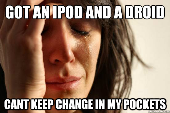 Got an ipod and a Droid Cant keep change in my pockets - Got an ipod and a Droid Cant keep change in my pockets  First World Problems