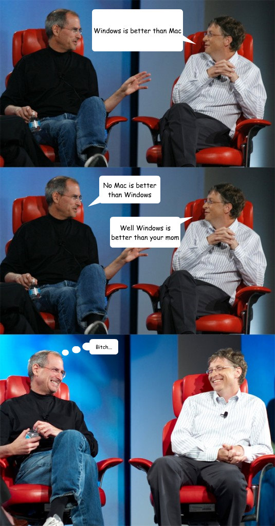 Windows is better than Mac No Mac is better than Windows Well Windows is better than your mom Bitch... - Windows is better than Mac No Mac is better than Windows Well Windows is better than your mom Bitch...  Steve Jobs vs Bill Gates