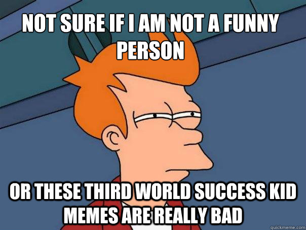 Not sure if I am not a funny person Or these Third World Success Kid memes are really bad  Futurama Fry