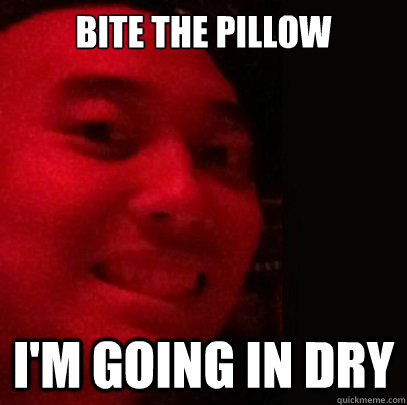 Bite the pillow I'm going in dry  Dirtbag Daniel