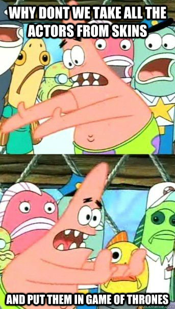 Why dont we take all the actors from skins And put them in Game of Thrones  - Why dont we take all the actors from skins And put them in Game of Thrones   Patrick Star