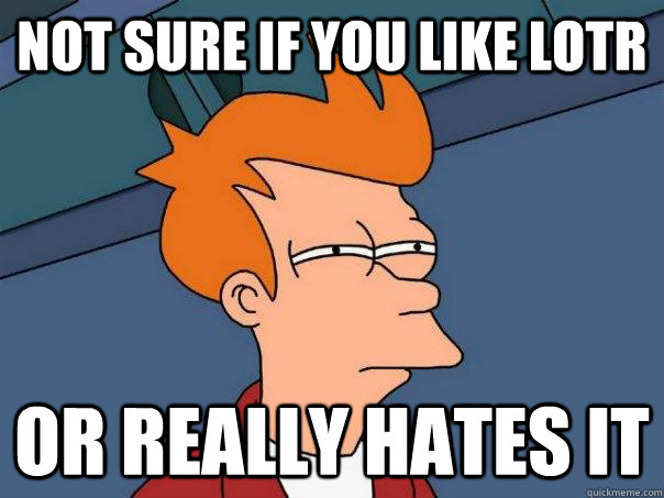 Not sure if you like LOTR Or really hates it  Futurama Fry