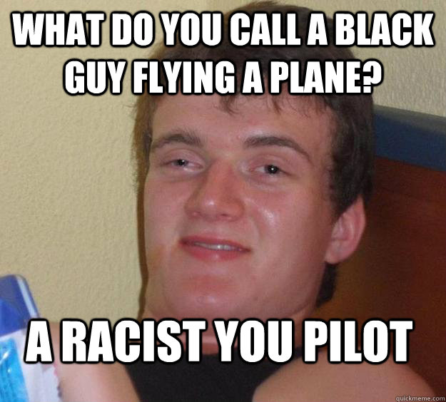 What do you call a black guy flying a plane? A racist you pilot  10 Guy