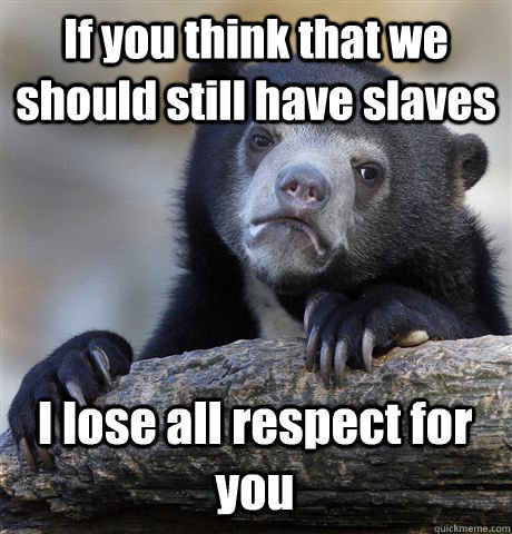 If you think that we should still have slaves I lose all respect for you  Confession Bear