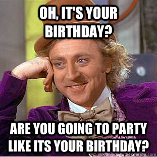 Oh, It's your birthday? Are you going to party like its your birthday?  Creepy Wonka