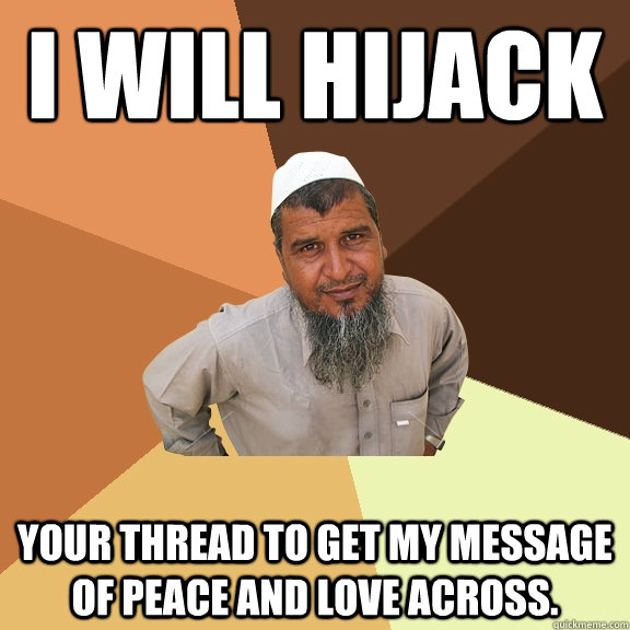 I will hijack your thread to get my message of peace and love across.  Ordinary Muslim Man