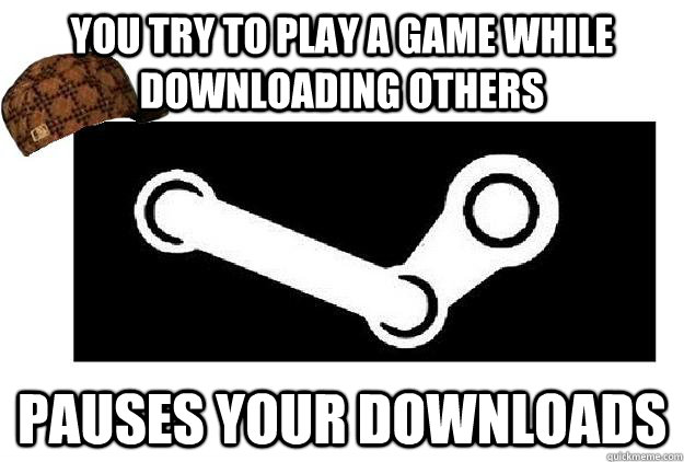 You try to play a game while downloading others pauses your downloads  Scumbag Steam