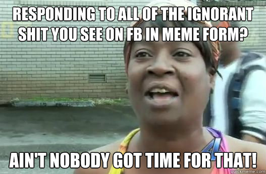 Responding to all of the ignorant shit you see on FB in meme form? Ain't nobody got time for that!  Sweet Brown