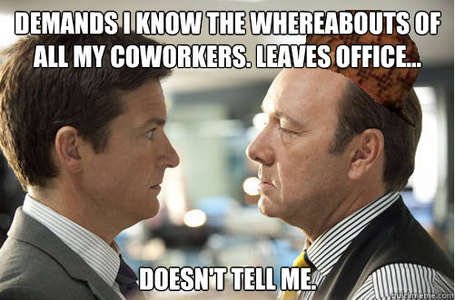 DEMANDS I KNOW THE WHEREABOUTS OF ALL MY COWORKERS. LEAVES OFFICE... DOESN'T TELL ME.  - DEMANDS I KNOW THE WHEREABOUTS OF ALL MY COWORKERS. LEAVES OFFICE... DOESN'T TELL ME.   Misc