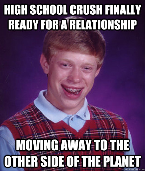 HIGH SCHOOL CRUSH FINALLY READY FOR A RELATIONSHIP MOVING AWAY TO THE OTHER SIDE OF THE PLANET  Bad Luck Brian