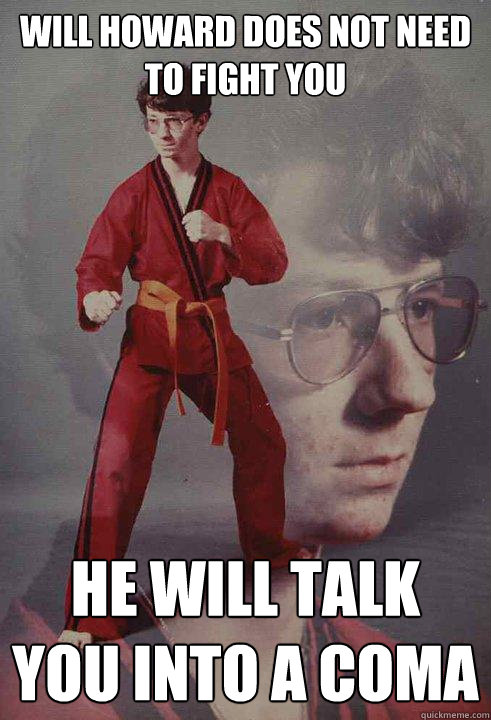 will howard does not need to fight you he will talk you into a coma  Karate Kyle