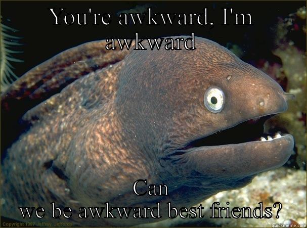 YOU'RE AWKWARD, I'M AWKWARD CAN WE BE AWKWARD BEST FRIENDS? Bad Joke Eel