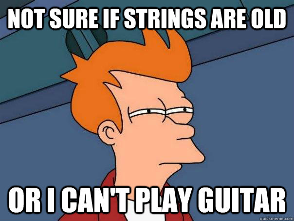 Not sure if strings are old Or I can't play guitar  Futurama Fry