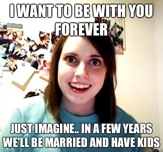 I want to be with you forever Just imagine.. In a few years we'll be married and have kids - I want to be with you forever Just imagine.. In a few years we'll be married and have kids  Overly Attached Girlfriend