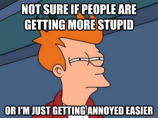 not sure if people are getting more stupid or I'm just getting annoyed easier - not sure if people are getting more stupid or I'm just getting annoyed easier  Futurama Fry