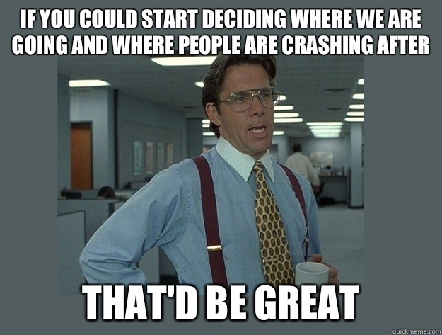 if you could start deciding where we are going and where people are crashing after That'd be great  Office Space Lumbergh