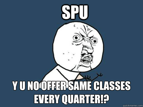 SPU Y U NO OFFER SAME CLASSES EVERY QUARTER!?  Y U No