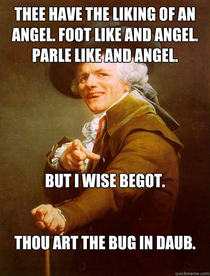 thee have the liking of an angel. foot like and angel. parle like and angel. but i wise begot.


thou art the bug in daub.

  Joseph Ducreux