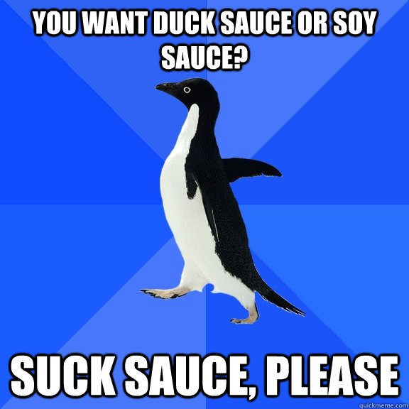 You want duck sauce or soy sauce? Suck sauce, please  Socially Awkward Penguin