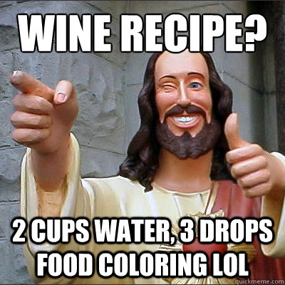 Wine recipe? 2 cups water, 3 drops food coloring lol  Buddy jesus