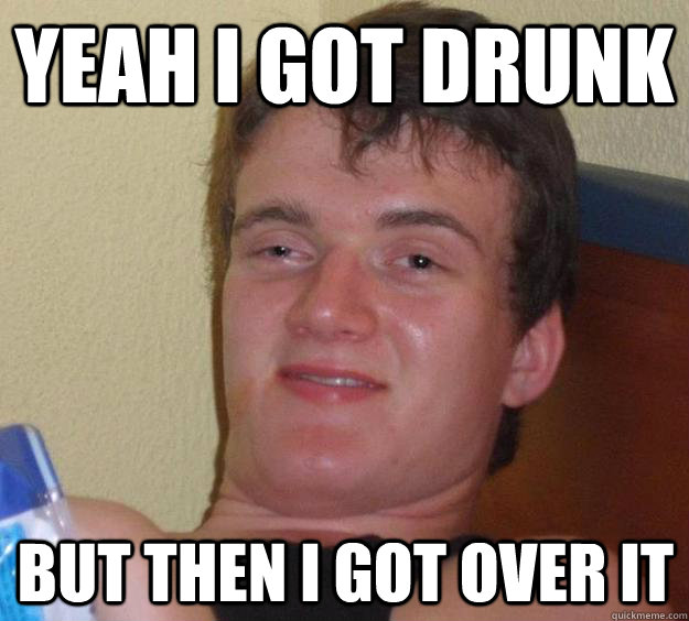 Yeah i got drunk but then i got over it  10 Guy