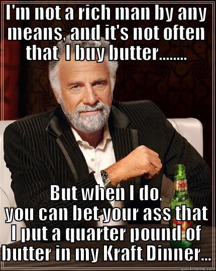 I'M NOT A RICH MAN BY ANY MEANS, AND IT'S NOT OFTEN THAT  I BUY BUTTER........ BUT WHEN I DO, YOU CAN BET YOUR ASS THAT I PUT A QUARTER POUND OF BUTTER IN MY KRAFT DINNER... The Most Interesting Man In The World