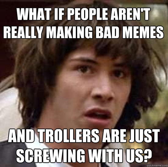 What if people aren't really making bad memes and trollers are just screwing with us? - What if people aren't really making bad memes and trollers are just screwing with us?  conspiracy keanu