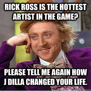 RICK ROSS IS THE HOTTEST ARTIST IN THE GAME? please tell me again how j dilla changed your life. - RICK ROSS IS THE HOTTEST ARTIST IN THE GAME? please tell me again how j dilla changed your life.  Condescending Wonka