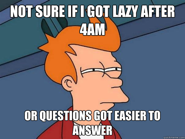 Not sure if I got lazy after 4am Or questions got easier to answer  Futurama Fry