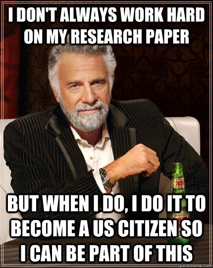 I don't always work hard on my research paper but when I do, I do it to become a US citizen so I can be part of this  The Most Interesting Man In The World