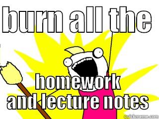 BURN ALL THE  HOMEWORK AND LECTURE NOTES All The Things