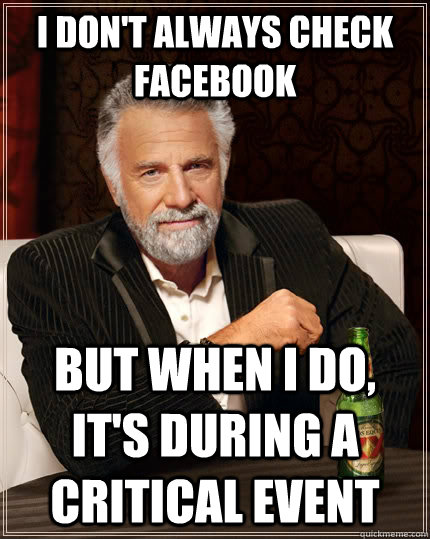 I don't always check facebook but when I do, it's during a critical event  The Most Interesting Man In The World