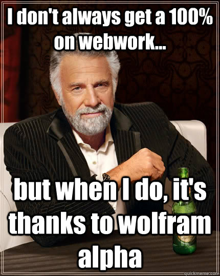 I don't always get a 100% on webwork... but when I do, it's thanks to wolfram alpha - I don't always get a 100% on webwork... but when I do, it's thanks to wolfram alpha  The Most Interesting Man In The World