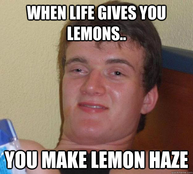 When Life gives you lemons.. you make lemon haze  10 Guy